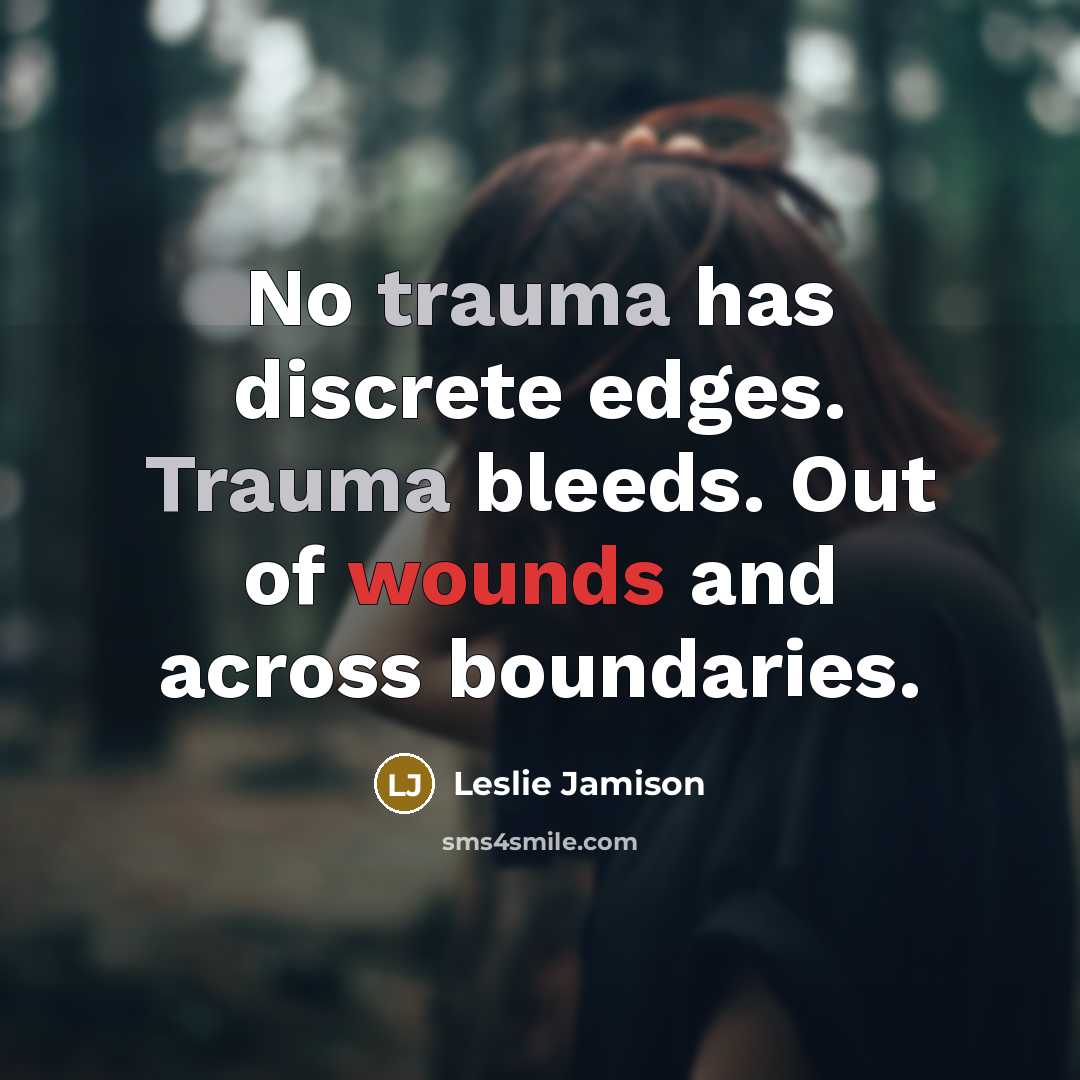 “No trauma has discrete edges. Trauma bleeds. Out of wounds and across boundaries.” quote by Leslie Jamison