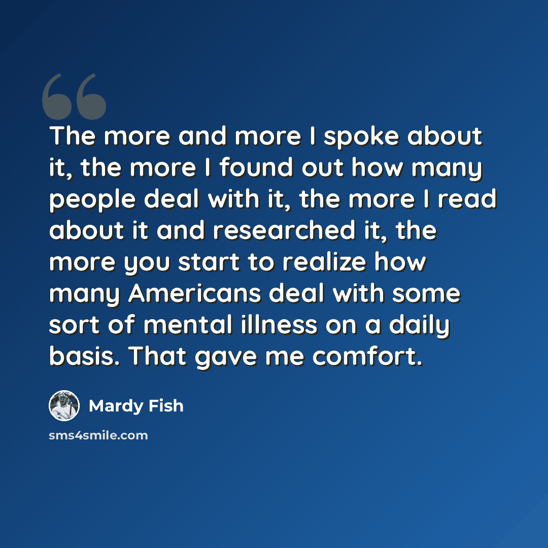 “The more and more I spoke about it, the more I found out how many people deal with it, the more I read about it and researched it, the more you start to realize how many Americans deal with some sort of mental illness on a daily basis. That gave me comfort.” quote by Mardy Fish