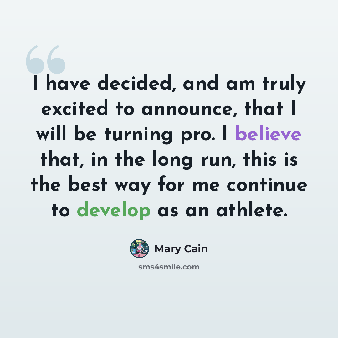 “I have decided, and am truly excited to announce, that I will be turning pro. I believe that, in the long run, this is the best way for me continue to develop as an athlete.” quote by Mary Cain