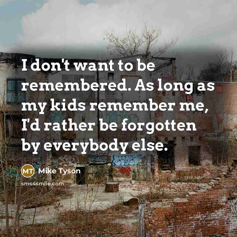 “I don't want to be remembered. As long as my kids remember me, I'd rather be forgotten by everybody else.” quote by Mike Tyson