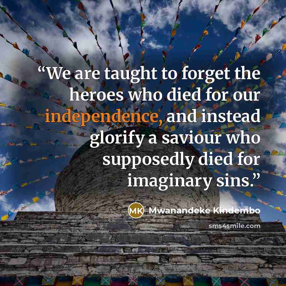 “We are taught to forget the heroes who died for our independence, and instead glorify a saviour who supposedly died for imaginary sins.” quote by Mwanandeke Kindembo