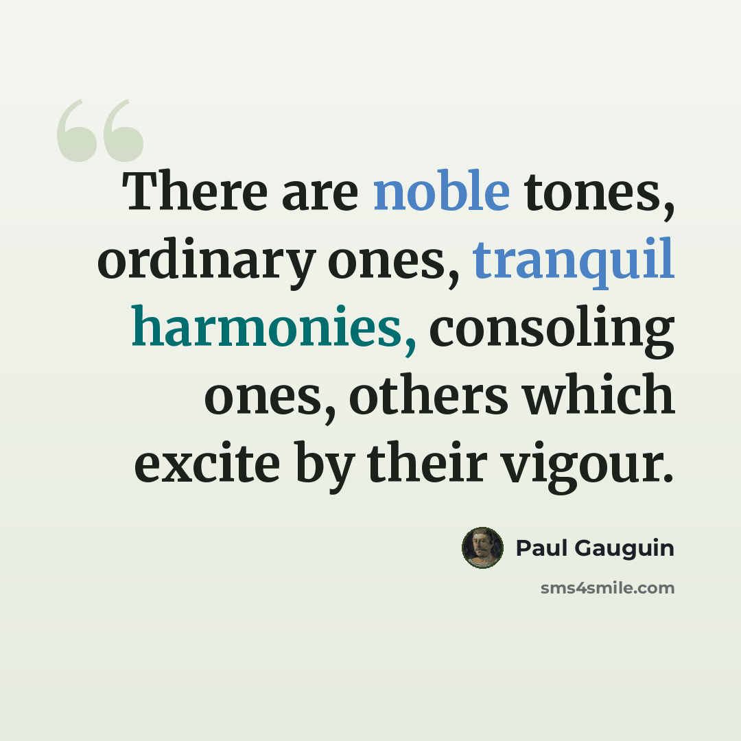 “There are noble tones, ordinary ones, tranquil harmonies, consoling ones, others which excite by their vigour.” quote by Paul Gauguin