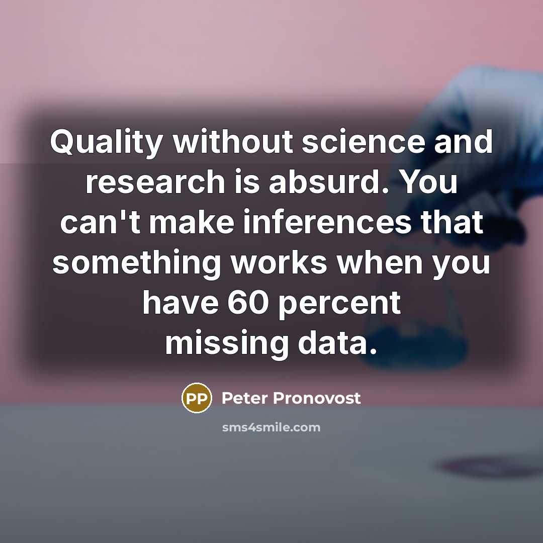 “Quality without science and research is absurd. You can't make inferences that something works when you have 60 percent missing data.” quote by Peter Pronovost
