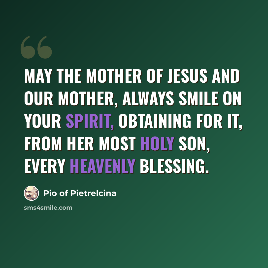 “May the Mother of Jesus and our Mother, always smile on your spirit, obtaining for it, from her Most Holy Son, every heavenly blessing.” quote by Pio of Pietrelcina