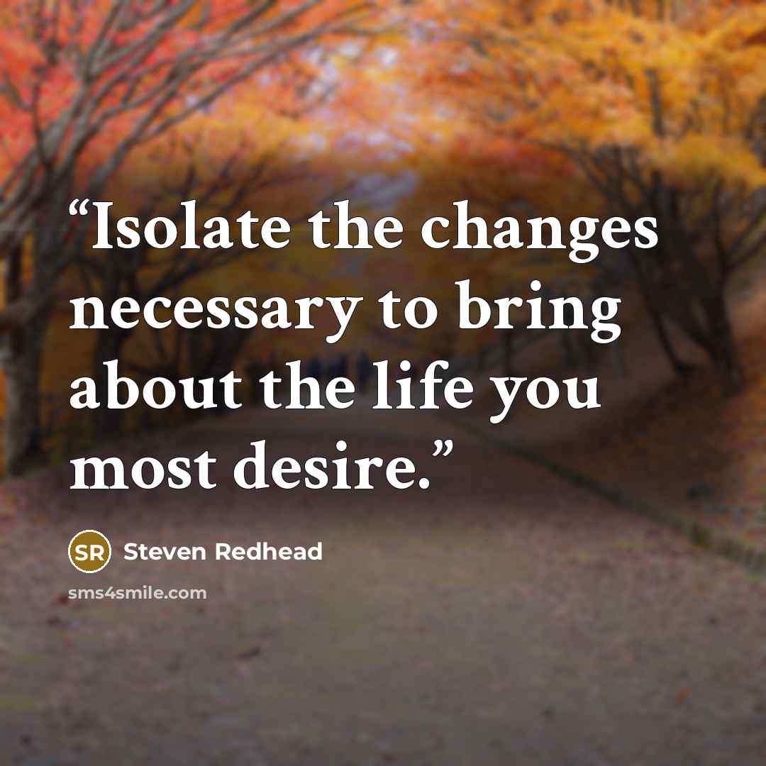 “Isolate the changes necessary to bring about the life you most desire.” quote by Steven Redhead