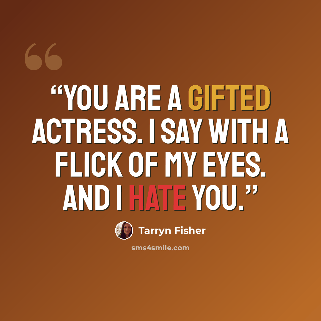“You are a gifted actress. I say with a flick of my eyes. And I hate you.” quote by Tarryn Fisher