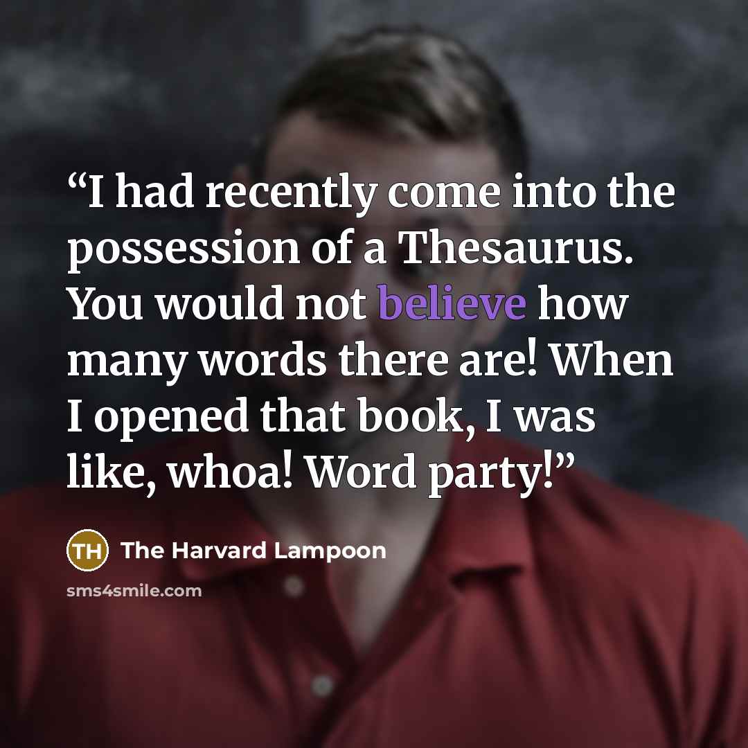 “I had recently come into the possession of a Thesaurus. You would not believe how many words there are! When I opened that book, I was like, whoa! Word party!” quote by The Harvard Lampoon