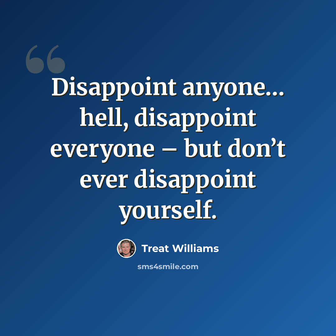 “Disappoint anyone… hell, disappoint everyone – but don’t ever disappoint yourself.” quote by Treat Williams