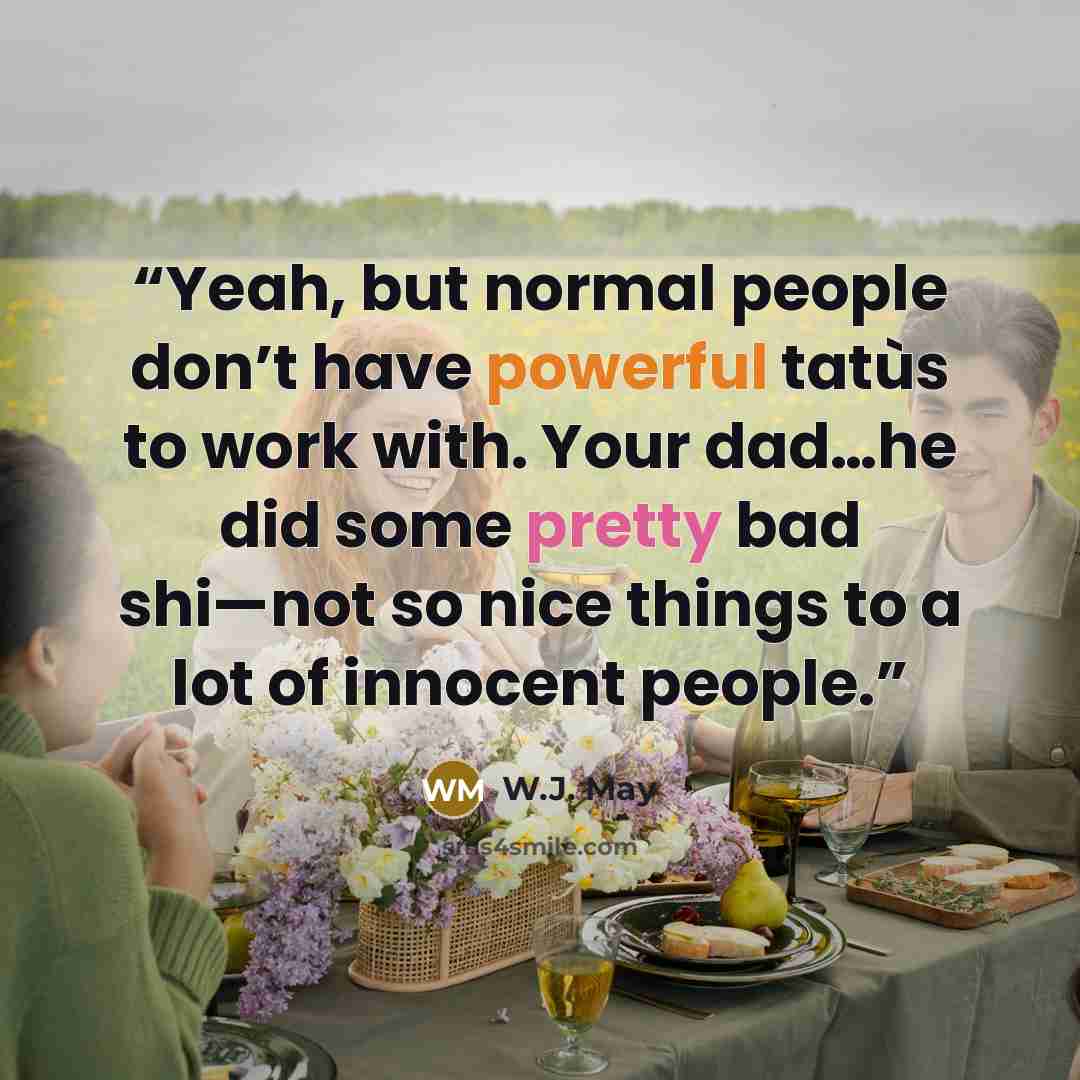 “Yeah, but normal people don’t have powerful tatùs to work with. Your dad…he did some pretty bad shi—not so nice things to a lot of innocent people.” quote by W.J. May