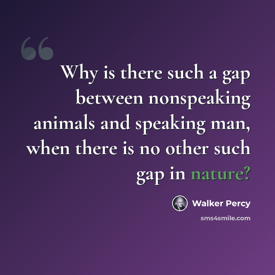 “Why is there such a gap between nonspeaking animals and speaking man, when there is no other such gap in nature?” quote by Walker Percy