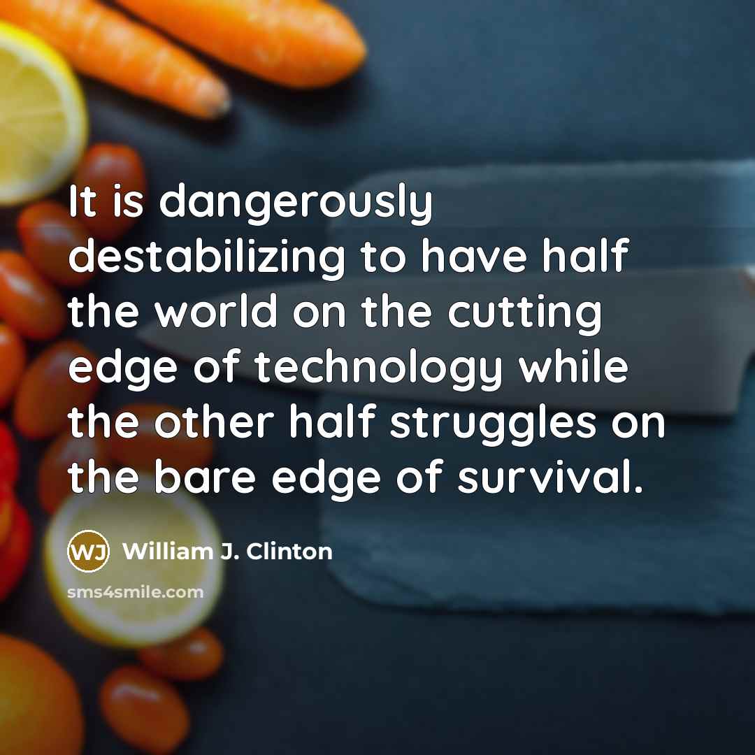 “It is dangerously destabilizing to have half the world on the cutting edge of technology while the other half struggles on the bare edge of survival.” quote by William J. Clinton
