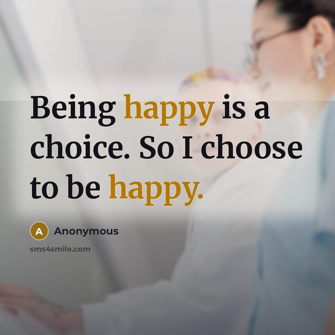 “Being happy is a choice. So I choose to be happy.” quote by Anonymous