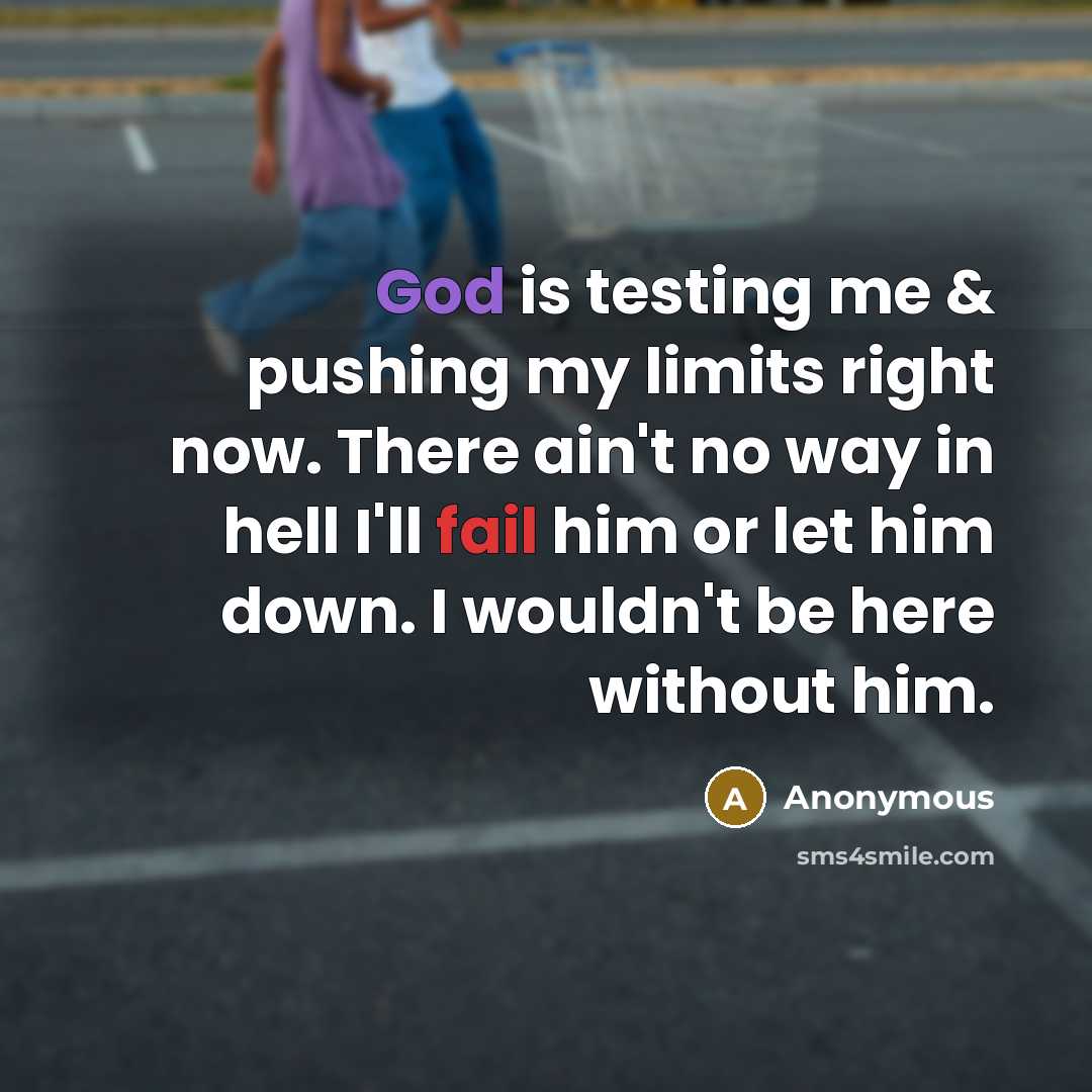 “God is testing me & pushing my limits right now. There ain't no way in hell I'll fail him or let him down. I wouldn't be here without him.” quote by Anonymous