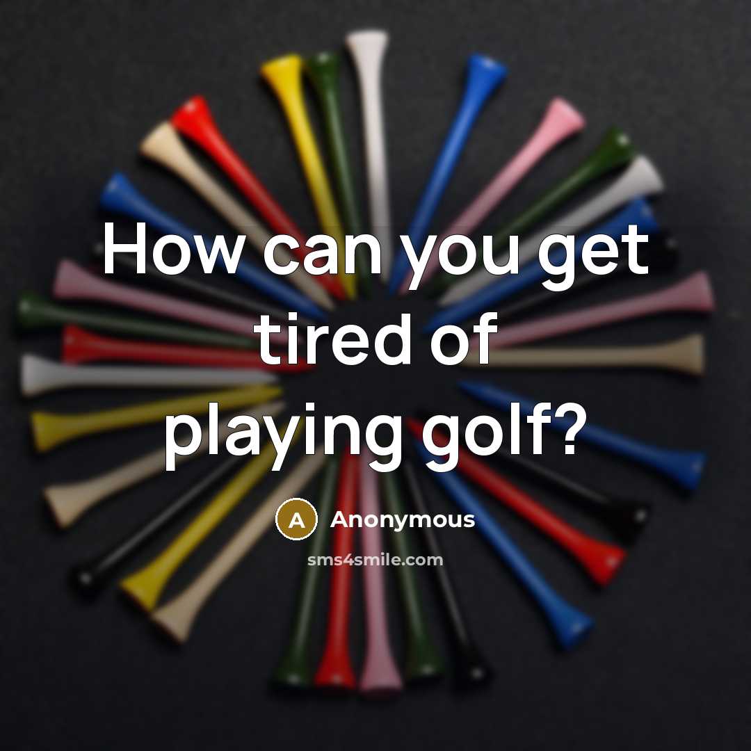 “How can you get tired of playing golf?” quote by Anonymous
