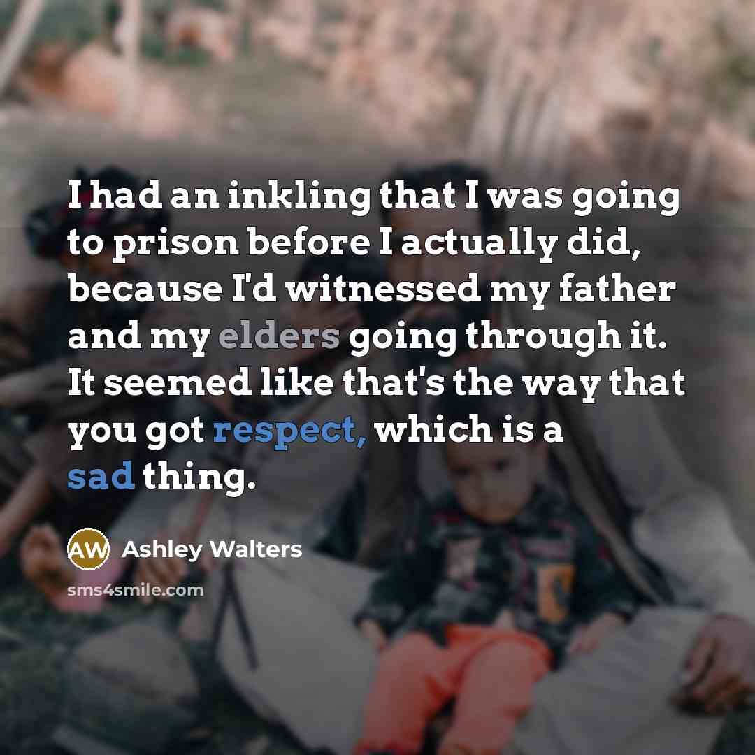 “I had an inkling that I was going to prison before I actually did, because I'd witnessed my father and my elders going through it. It seemed like that's the way that you got respect, which is a sad thing.” quote by Ashley Walters