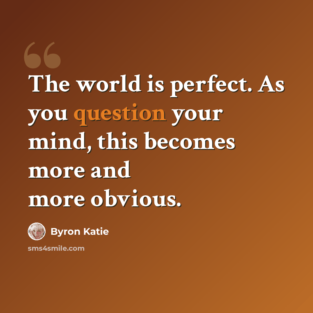 “The world is perfect. As you question your mind, this becomes more and more obvious.” quote by Byron Katie