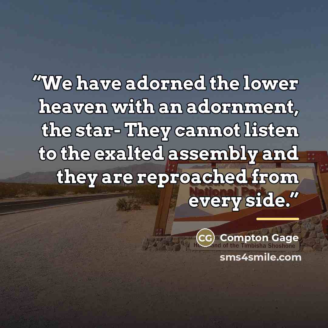 “We have adorned the lower heaven with an adornment, the star- They cannot listen to the exalted assembly and they are reproached from every side.” quote by Compton Gage