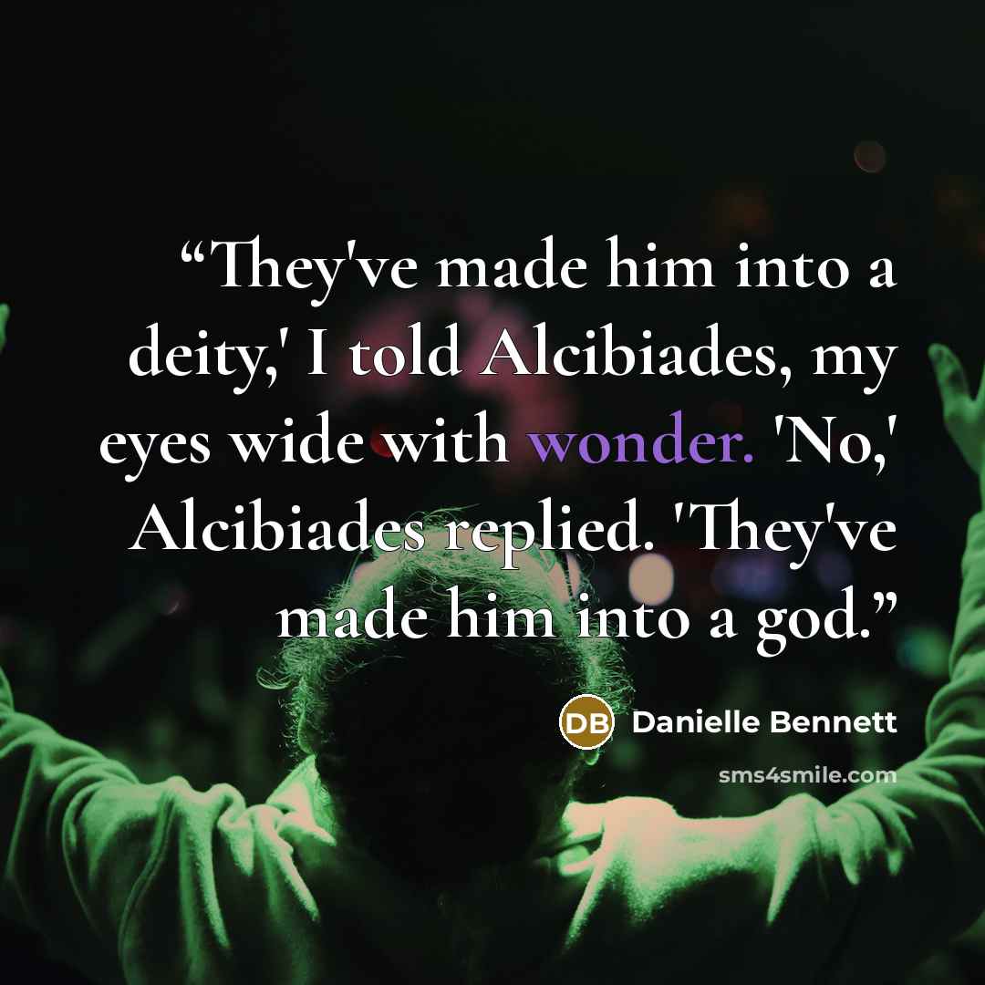 “They've made him into a deity,' I told Alcibiades, my eyes wide with wonder. 'No,' Alcibiades replied. 'They've made him into a god.” quote by Danielle Bennett