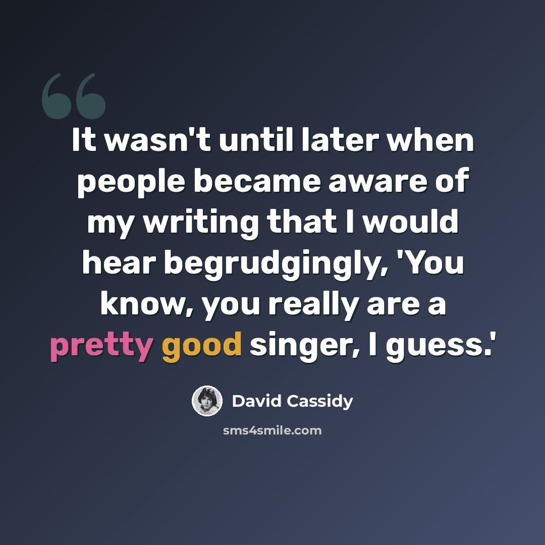 “It wasn't until later when people became aware of my writing that I would hear begrudgingly, 'You know, you really are a pretty good singer, I guess.'” quote by David Cassidy