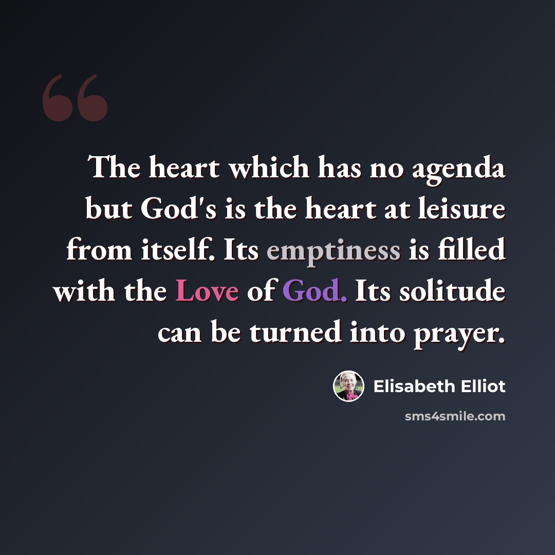 “The heart which has no agenda but God's is the heart at leisure from itself. Its emptiness is filled with the Love of God. Its solitude can be turned into prayer.” quote by Elisabeth Elliot