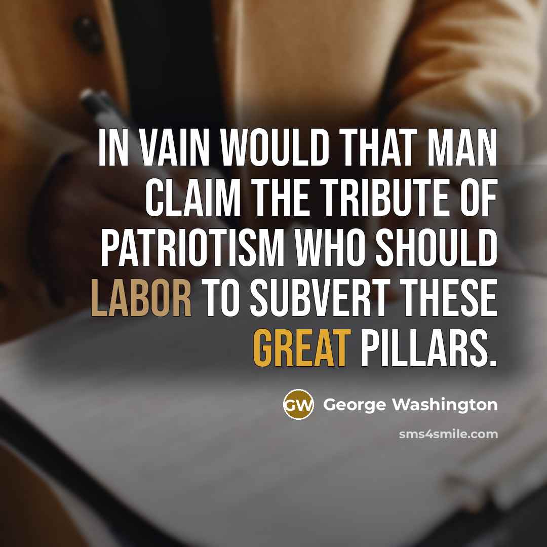 “In vain would that man claim the tribute of patriotism who should labor to subvert these great pillars.” quote by George Washington