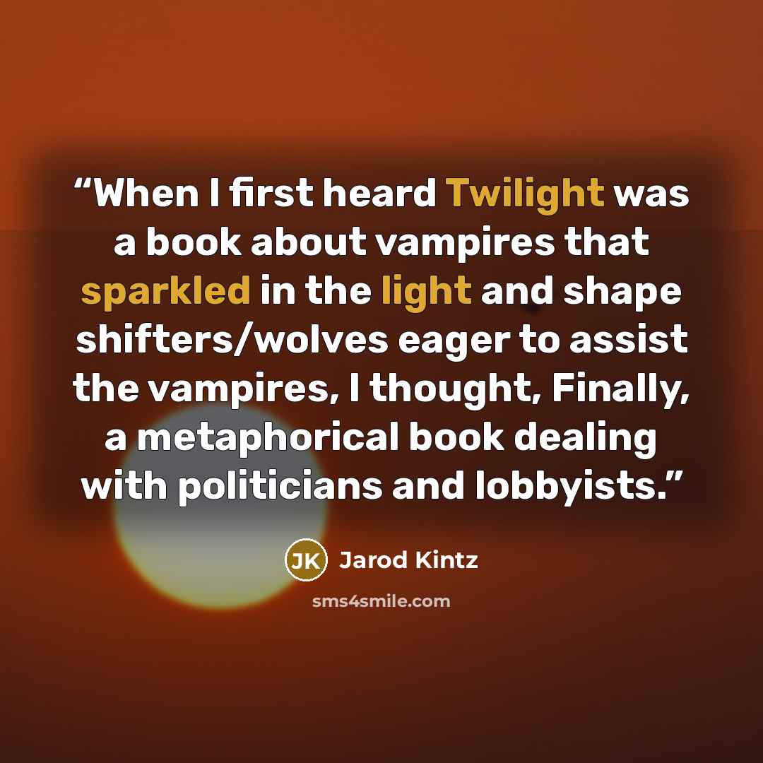 “When I first heard Twilight was a book about vampires that sparkled in the light and shape shifters/wolves eager to assist the vampires, I thought, Finally, a metaphorical book dealing with politicians and lobbyists.” quote by Jarod Kintz