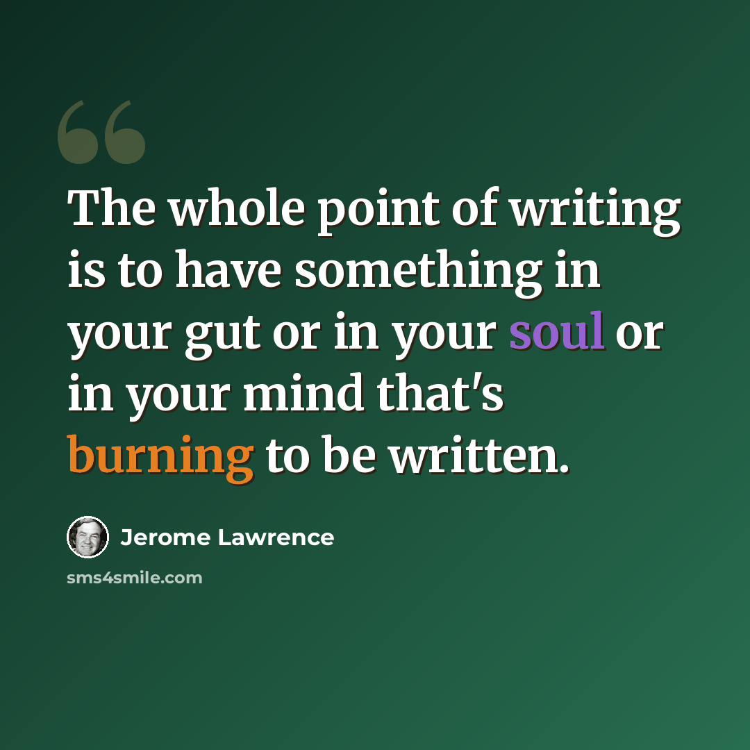 “The whole point of writing is to have something in your gut or in your soul or in your mind that's burning to be written.” quote by Jerome Lawrence