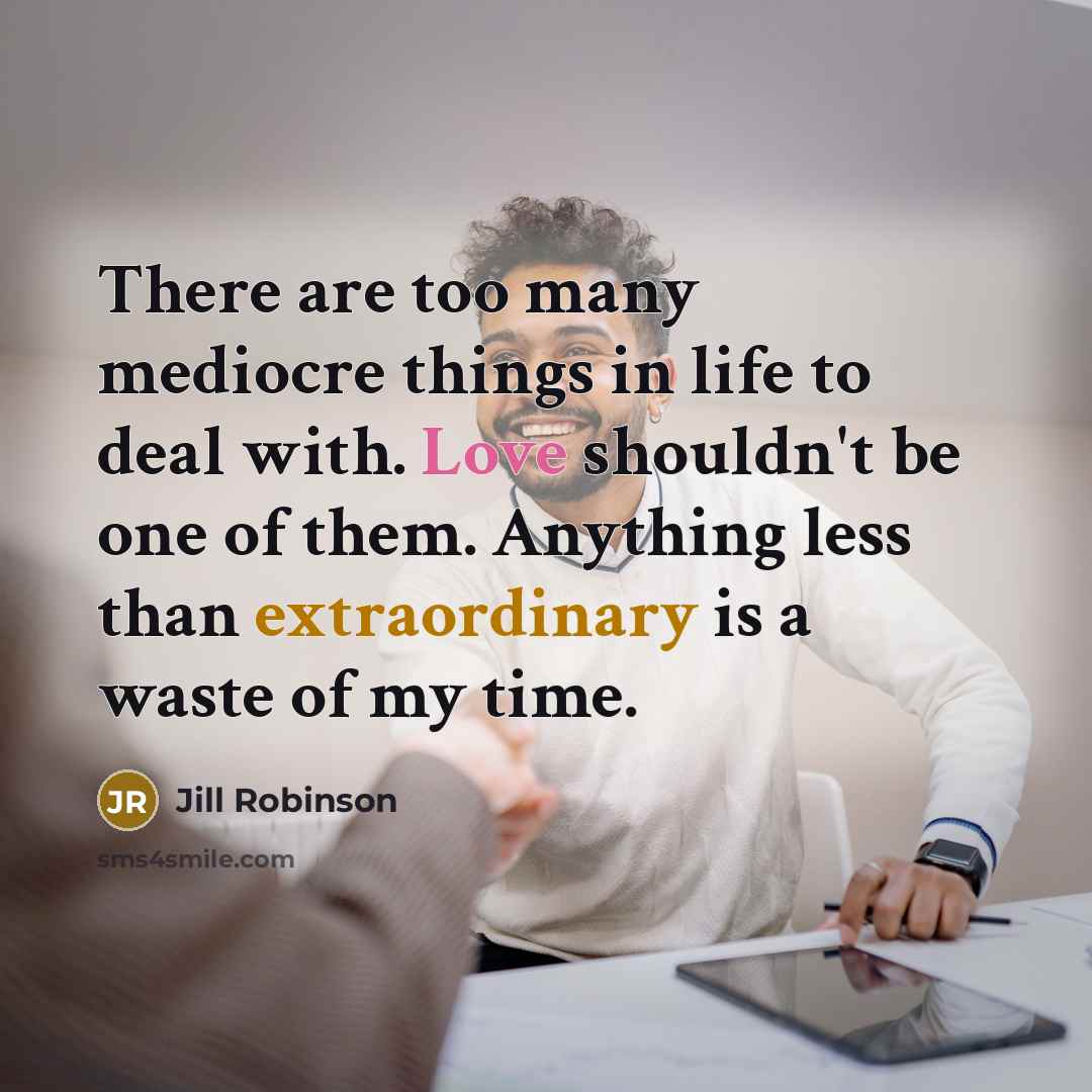 “There are too many mediocre things in life to deal with. Love shouldn't be one of them. Anything less than extraordinary is a waste of my time.” quote by Jill Robinson