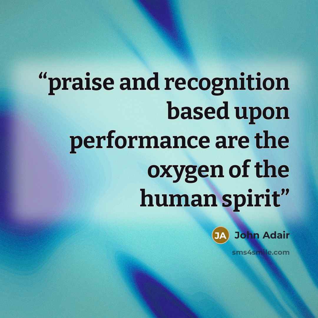 “praise and recognition based upon performance are the oxygen of the human spirit” quote by John Adair