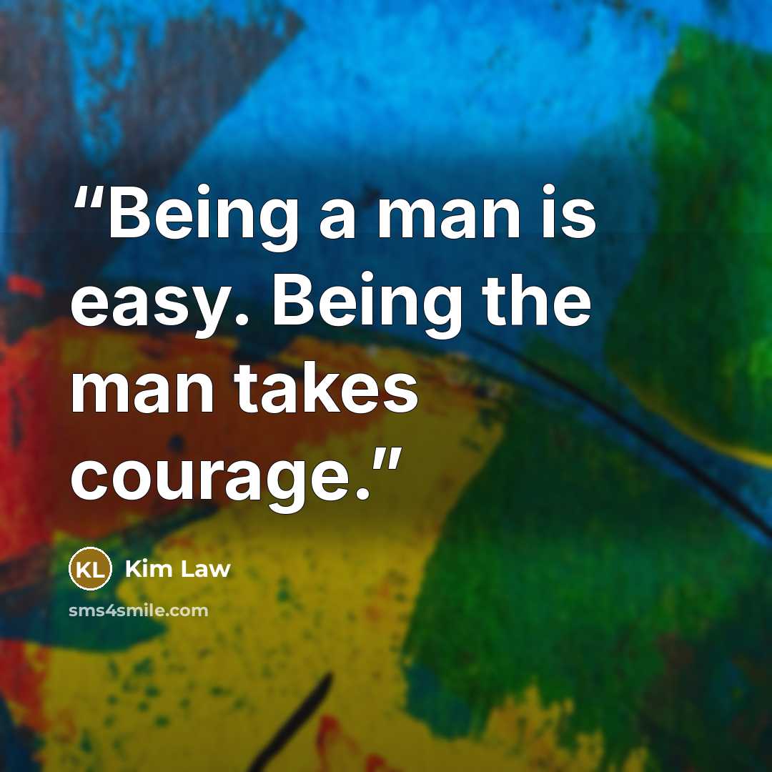“Being a man is easy. Being the man takes courage.” quote by Kim Law