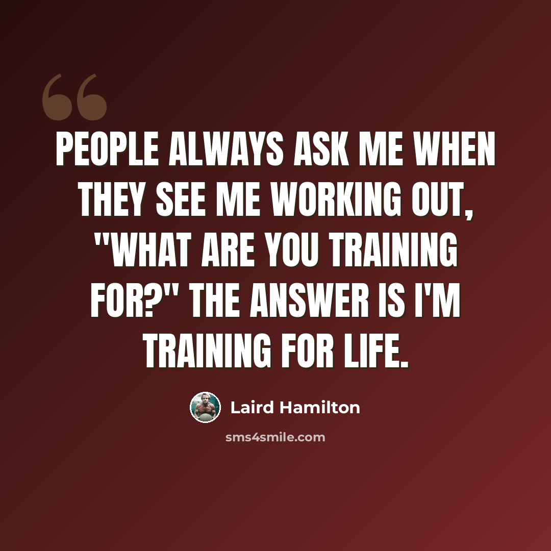 “People always ask me when they see me working out, "What are you training for?" The answer is I'm training for life.” quote by Laird Hamilton
