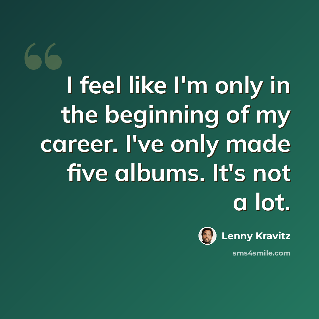 “I feel like I'm only in the beginning of my career. I've only made five albums. It's not a lot.” quote by Lenny Kravitz