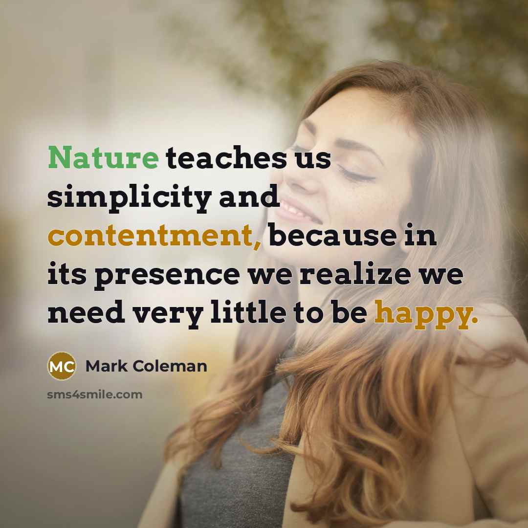 “Nature teaches us simplicity and contentment, because in its presence we realize we need very little to be happy.” quote by Mark Coleman