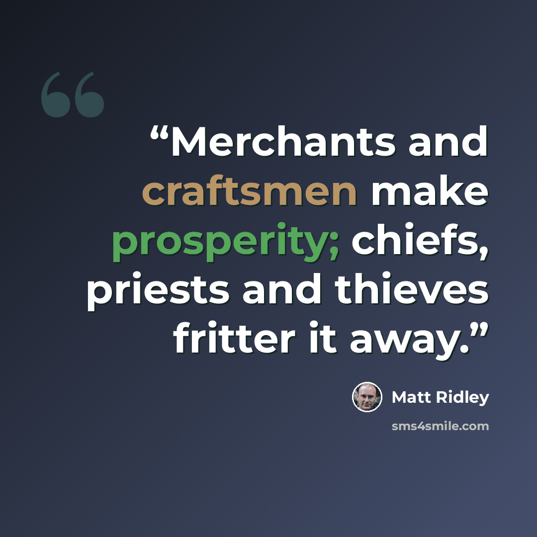 “Merchants and craftsmen make prosperity; chiefs, priests and thieves fritter it away.” quote by Matt Ridley