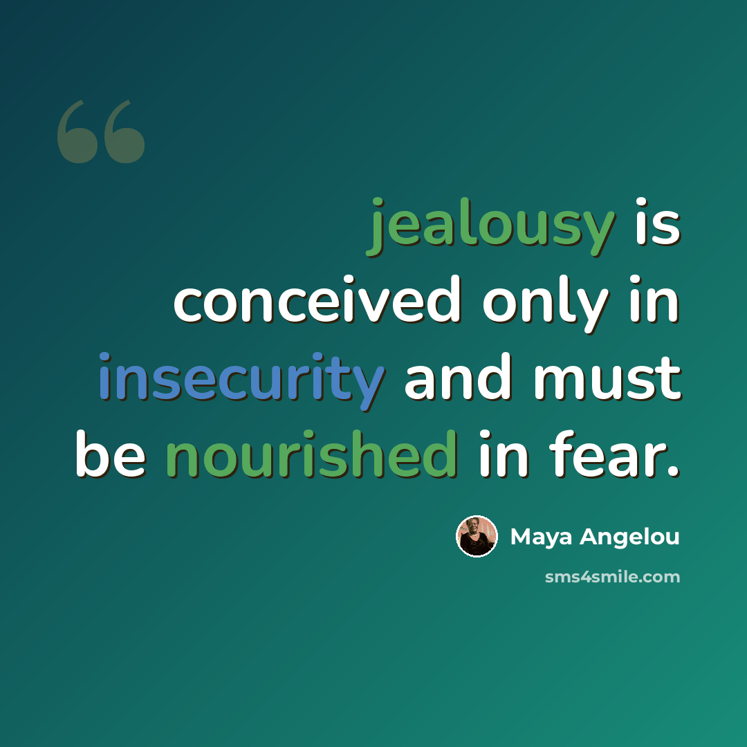 “jealousy is conceived only in insecurity and must be nourished in fear.” quote by Maya Angelou