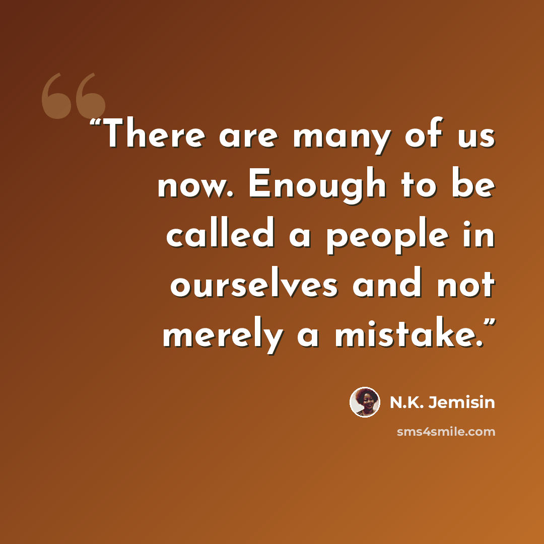 “There are many of us now. Enough to be called a people in ourselves and not merely a mistake.” quote by N.K. Jemisin