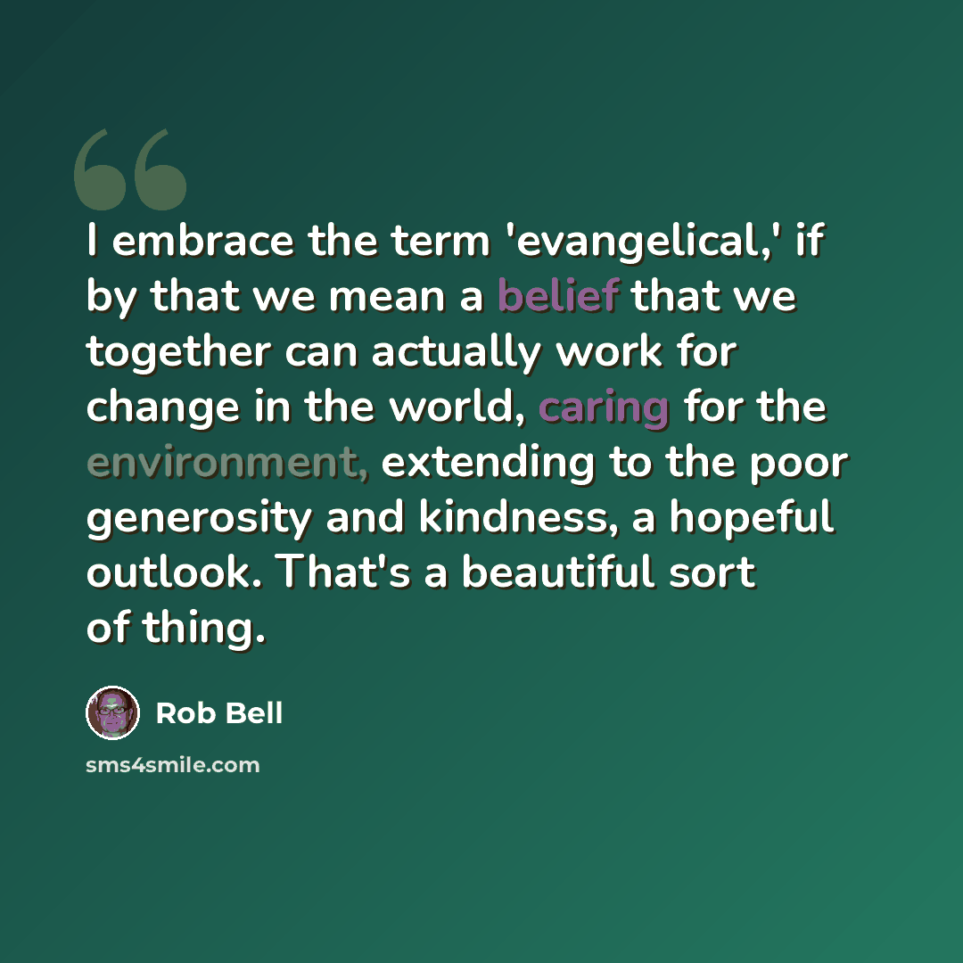 “I embrace the term 'evangelical,' if by that we mean a belief that we together can actually work for change in the world, caring for the environment, extending to the poor generosity and kindness, a hopeful outlook. That's a beautiful sort of thing.” quote by Rob Bell