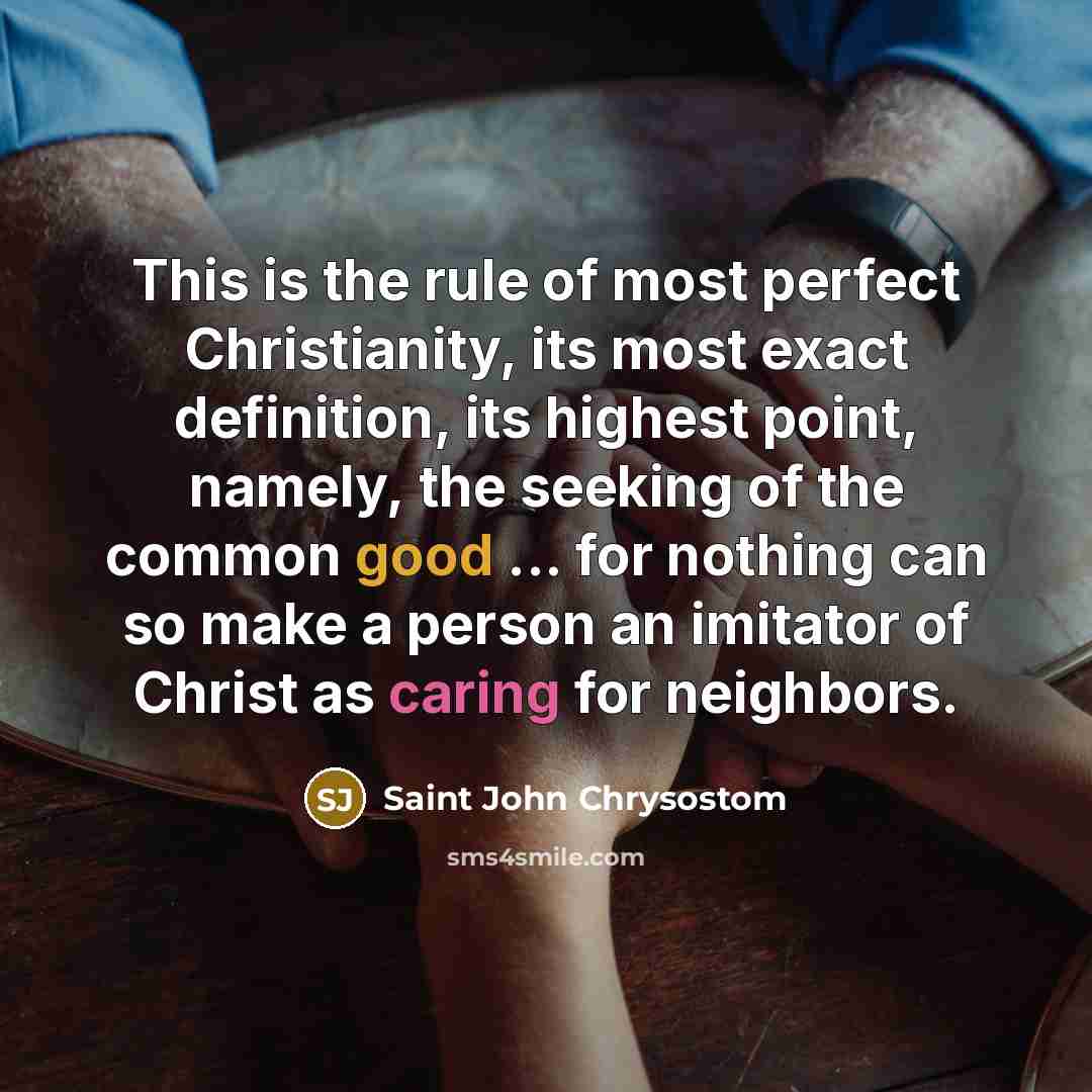 “This is the rule of most perfect Christianity, its most exact definition, its highest point, namely, the seeking of the common good ... for nothing can so make a person an imitator of Christ as caring for neighbors.” quote by Saint John Chrysostom