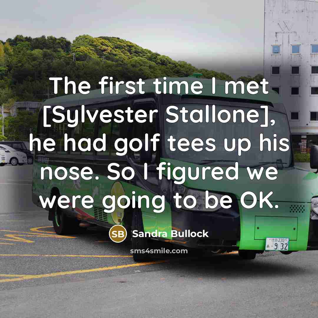 “The first time I met [Sylvester Stallone], he had golf tees up his nose. So I figured we were going to be OK.” quote by Sandra Bullock