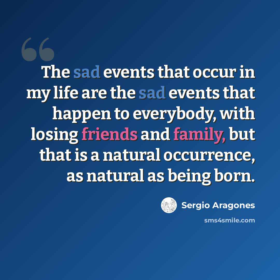 “The sad events that occur in my life are the sad events that happen to everybody, with losing friends and family, but that is a natural occurrence, as natural as being born.” quote by Sergio Aragones