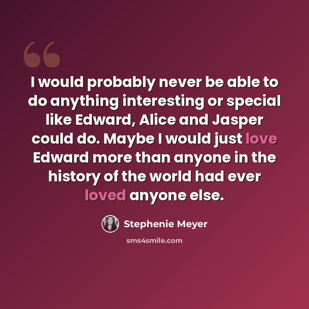“I would probably never be able to do anything interesting or special like Edward, Alice and Jasper could do. Maybe I would just love Edward more than anyone in the history of the world had ever loved anyone else.” quote by Stephenie Meyer