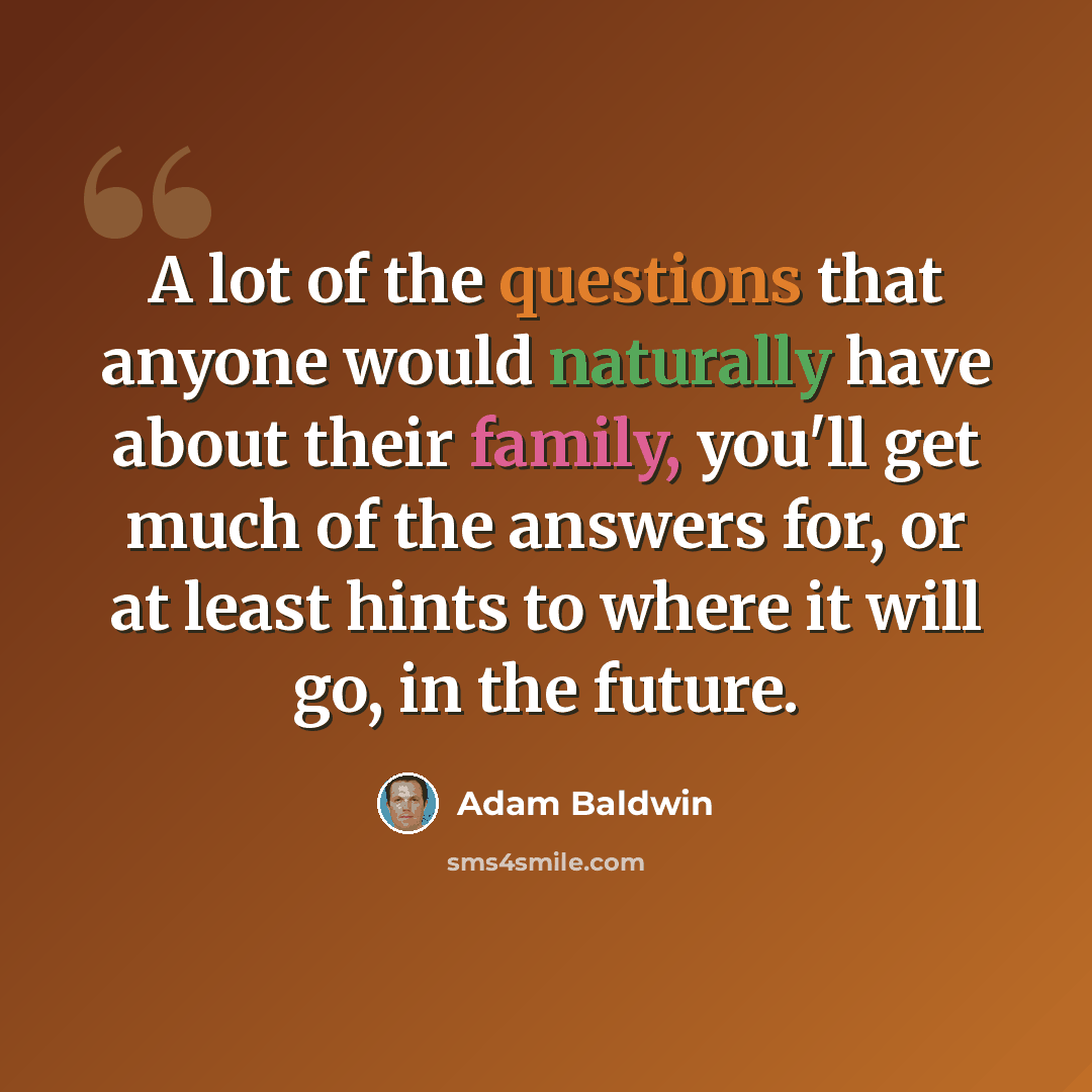 “A lot of the questions that anyone would naturally have about their family, you'll get much of the answers for, or at least hints to where it will go, in the future.” quote by Adam Baldwin