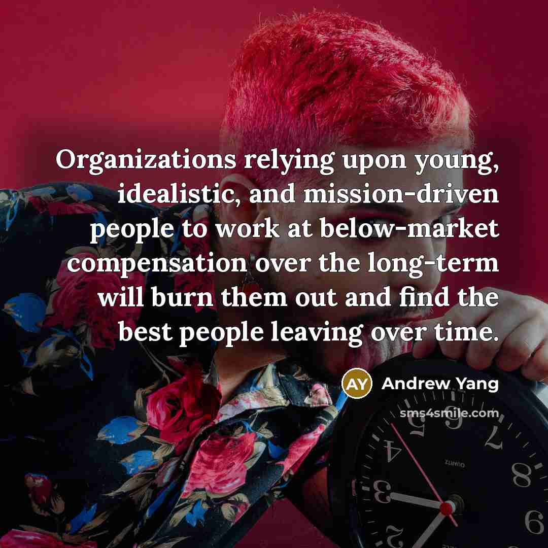 “Organizations relying upon young, idealistic, and mission-driven people to work at below-market compensation over the long-term will burn them out and find the best people leaving over time.” quote by Andrew Yang