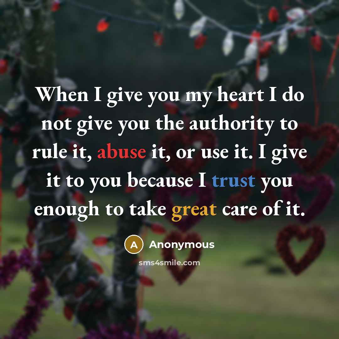 “When I give you my heart I do not give you the authority to rule it, abuse it, or use it. I give it to you because I trust you enough to take great care of it.” quote by Anonymous