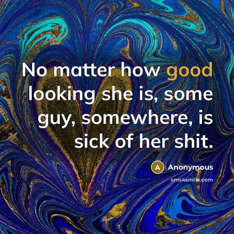 “No matter how good looking she is, some guy, somewhere, is sick of her shit.” quote by Anonymous