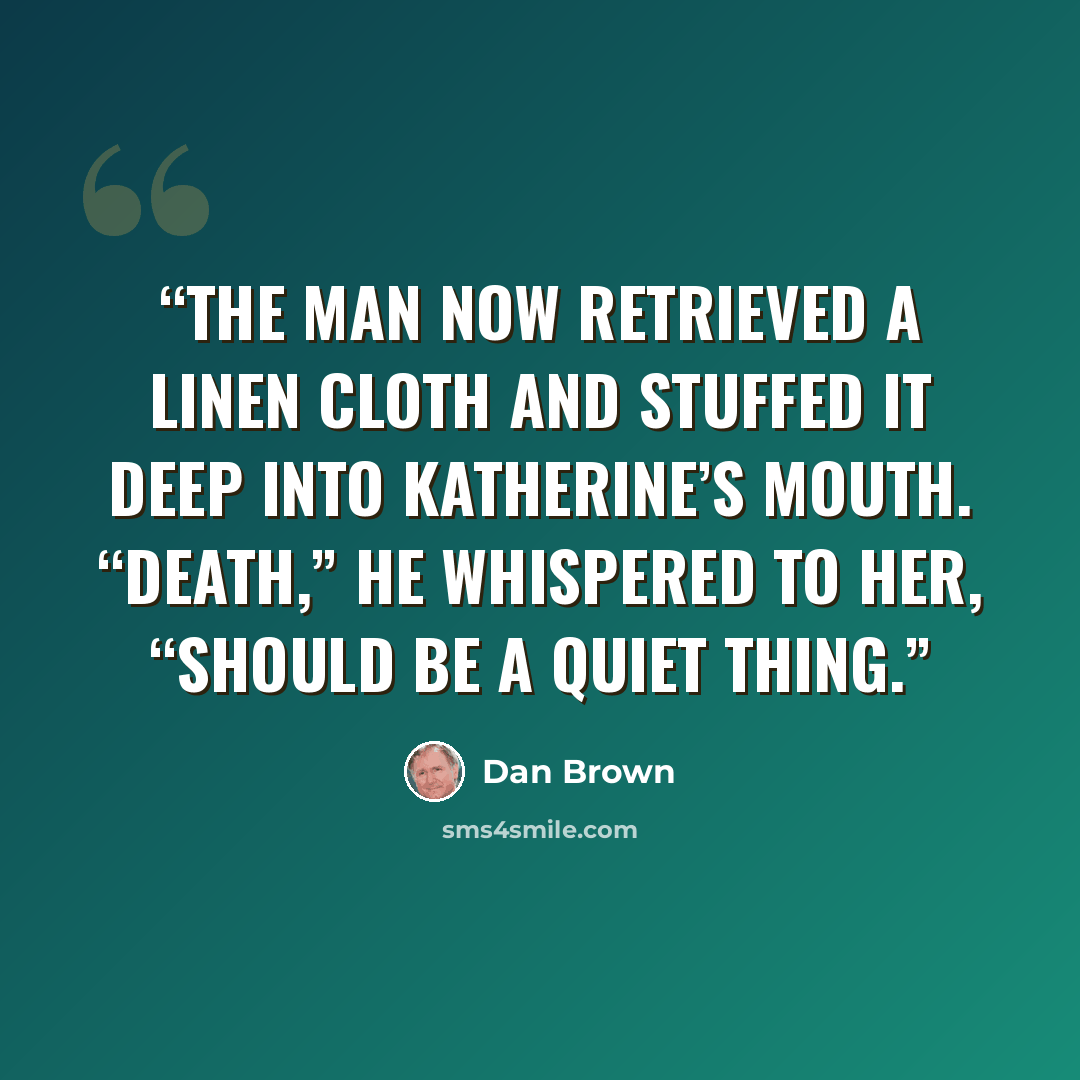 “The man now retrieved a linen cloth and stuffed it deep into Katherine’s mouth. “Death,” he whispered to her, “should be a quiet thing.” quote by Dan Brown