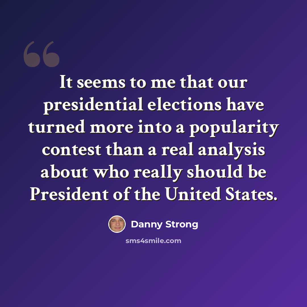 “It seems to me that our presidential elections have turned more into a popularity contest than a real analysis about who really should be President of the United States.” quote by Danny Strong