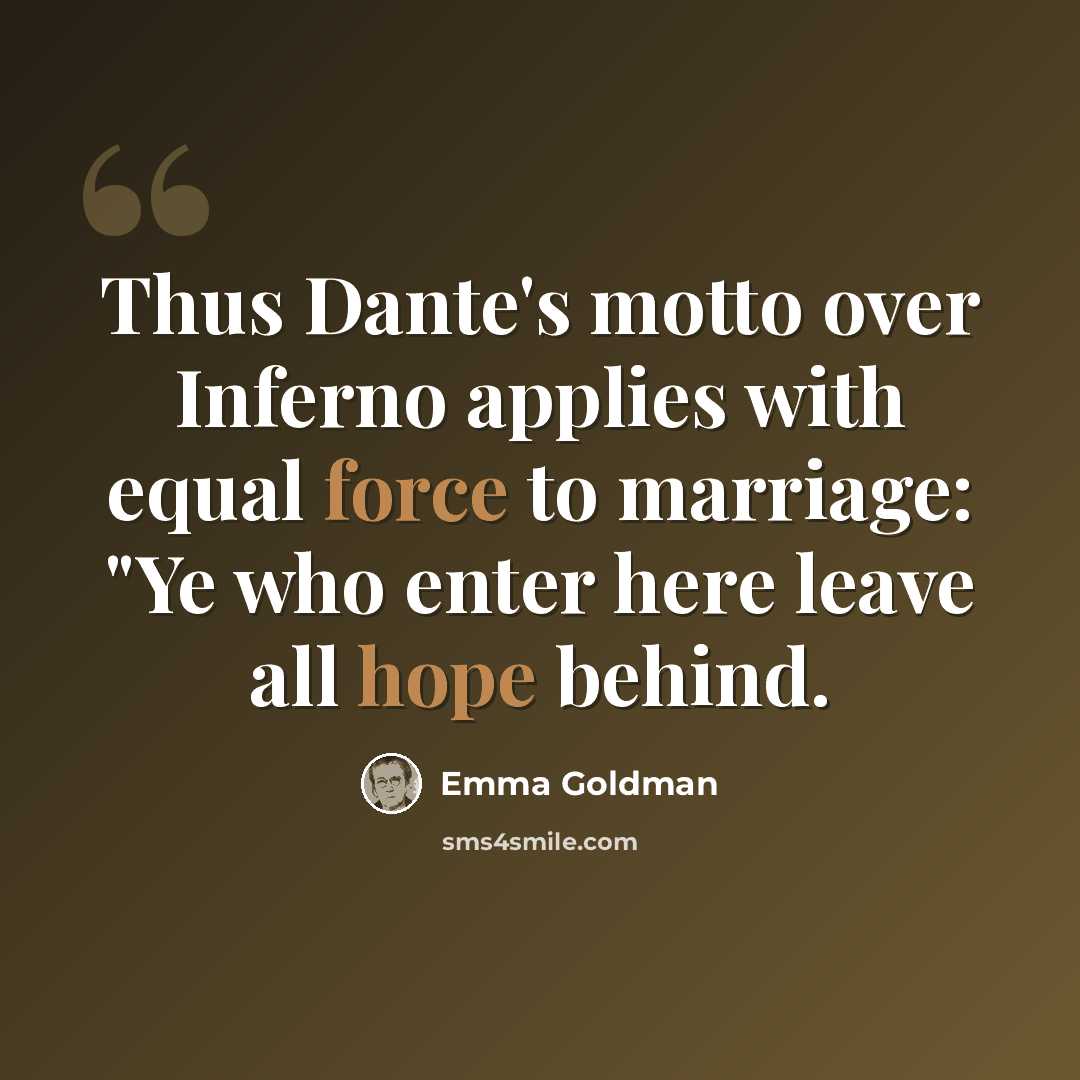 “Thus Dante's motto over Inferno applies with equal force to marriage: "Ye who enter here leave all hope behind.” quote by Emma Goldman