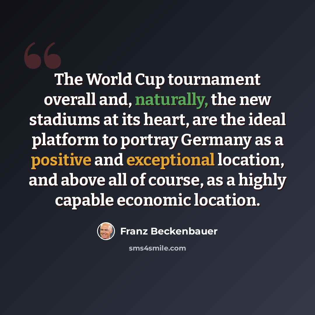 “The World Cup tournament overall and, naturally, the new stadiums at its heart, are the ideal platform to portray Germany as a positive and exceptional location, and above all of course, as a highly capable economic location.” quote by Franz Beckenbauer