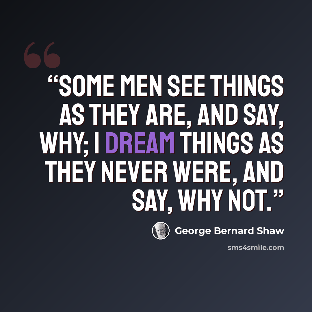 “Some men see things as they are, and say, why; I dream things as they never were, and say, why not.” quote by George Bernard Shaw
